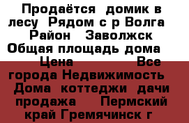 Продаётся  домик в лесу. Рядом с р.Волга.  › Район ­ Заволжск › Общая площадь дома ­ 69 › Цена ­ 200 000 - Все города Недвижимость » Дома, коттеджи, дачи продажа   . Пермский край,Гремячинск г.